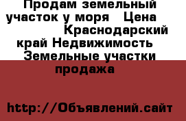Продам земельный участок у моря › Цена ­ 3 500 000 - Краснодарский край Недвижимость » Земельные участки продажа   